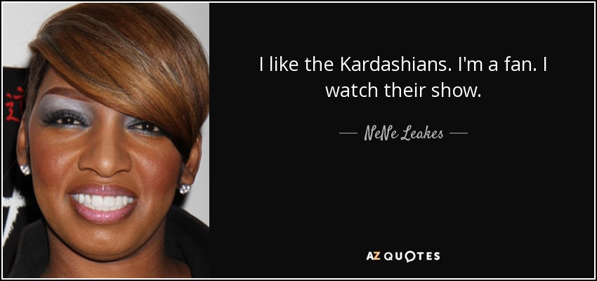 I like the Kardashians. I'm a fan. I watch their show. - NeNe Leakes