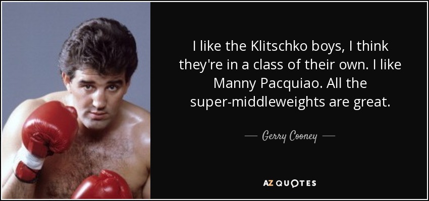 I like the Klitschko boys, I think they're in a class of their own. I like Manny Pacquiao. All the super-middleweights are great. - Gerry Cooney