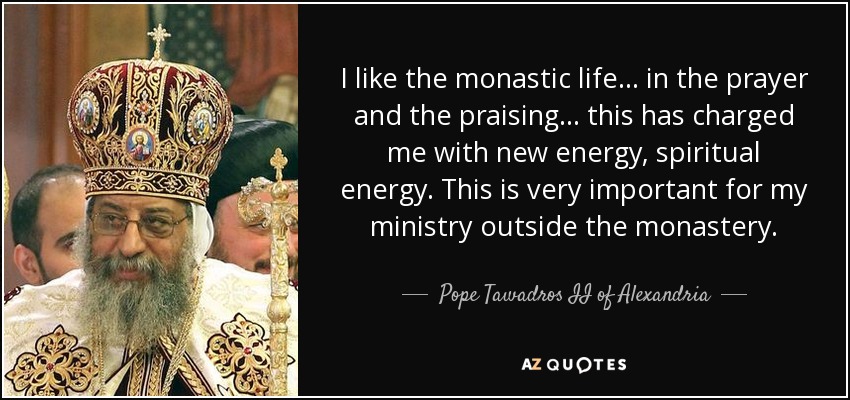 I like the monastic life... in the prayer and the praising... this has charged me with new energy, spiritual energy. This is very important for my ministry outside the monastery. - Pope Tawadros II of Alexandria