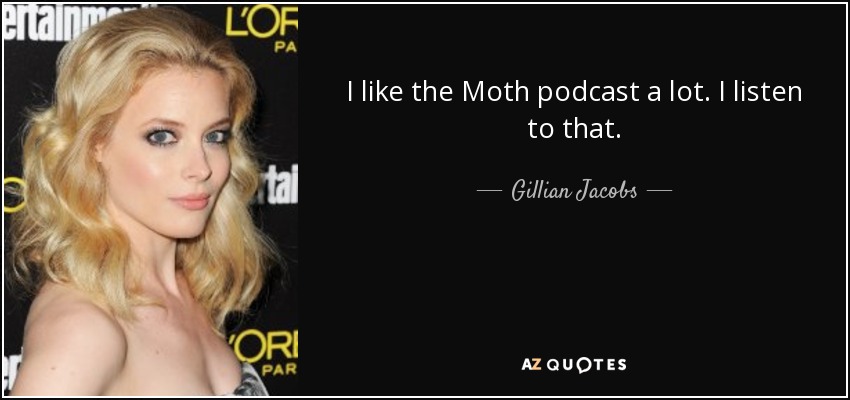 I like the Moth podcast a lot. I listen to that. - Gillian Jacobs