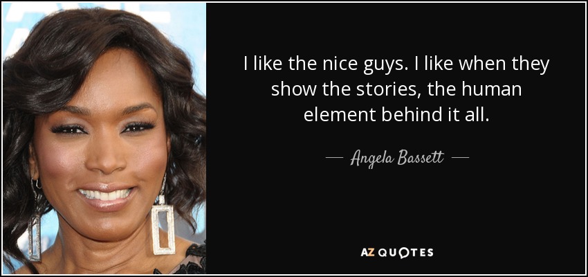 I like the nice guys. I like when they show the stories, the human element behind it all. - Angela Bassett