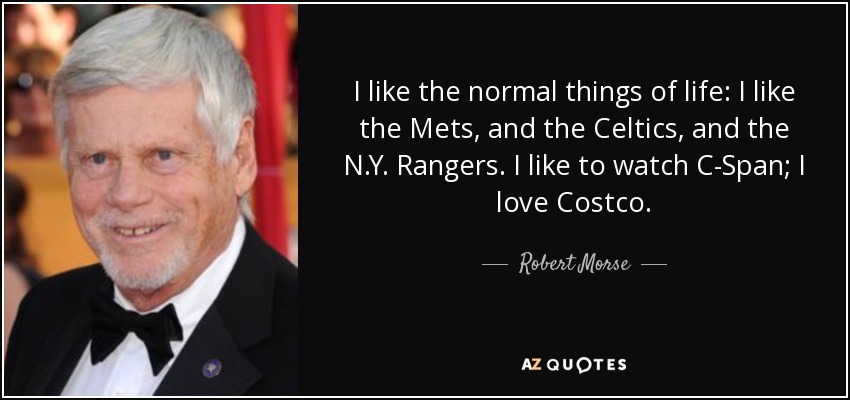 I like the normal things of life: I like the Mets, and the Celtics, and the N.Y. Rangers. I like to watch C-Span; I love Costco. - Robert Morse