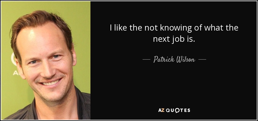 I like the not knowing of what the next job is. - Patrick Wilson