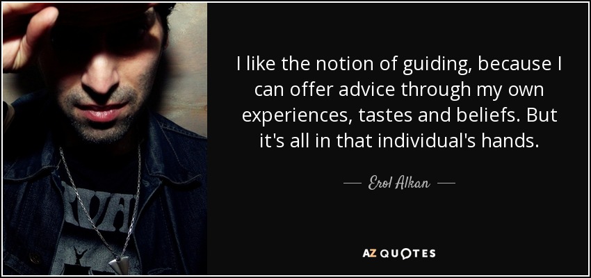 I like the notion of guiding, because I can offer advice through my own experiences, tastes and beliefs. But it's all in that individual's hands. - Erol Alkan