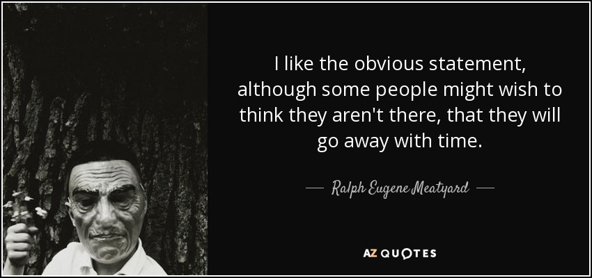 I like the obvious statement, although some people might wish to think they aren't there, that they will go away with time. - Ralph Eugene Meatyard