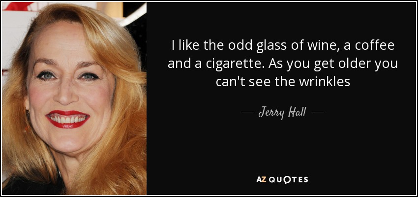 I like the odd glass of wine, a coffee and a cigarette. As you get older you can't see the wrinkles - Jerry Hall