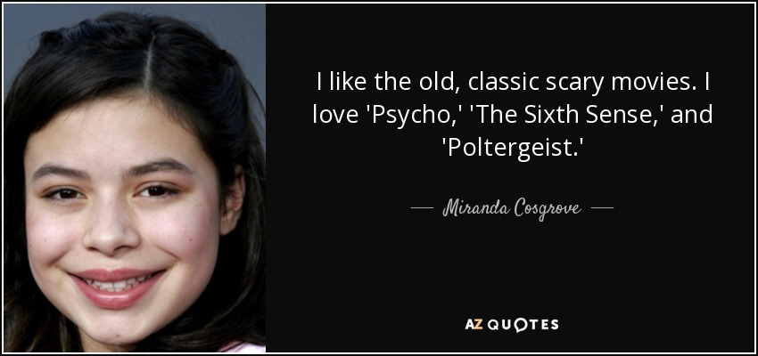 I like the old, classic scary movies. I love 'Psycho,' 'The Sixth Sense,' and 'Poltergeist.' - Miranda Cosgrove