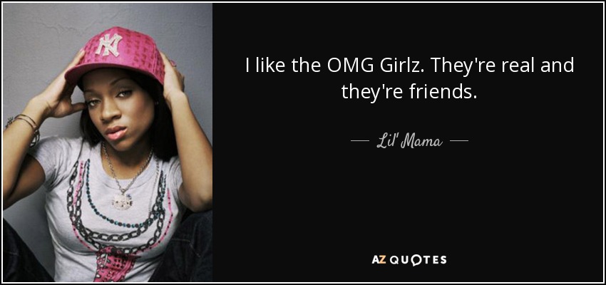 I like the OMG Girlz. They're real and they're friends. - Lil' Mama