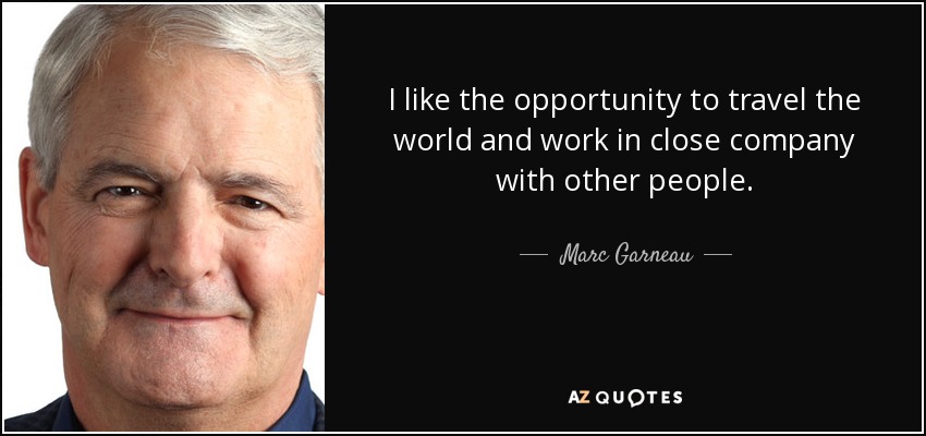 I like the opportunity to travel the world and work in close company with other people. - Marc Garneau