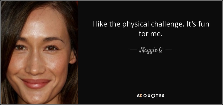 I like the physical challenge. It's fun for me. - Maggie Q