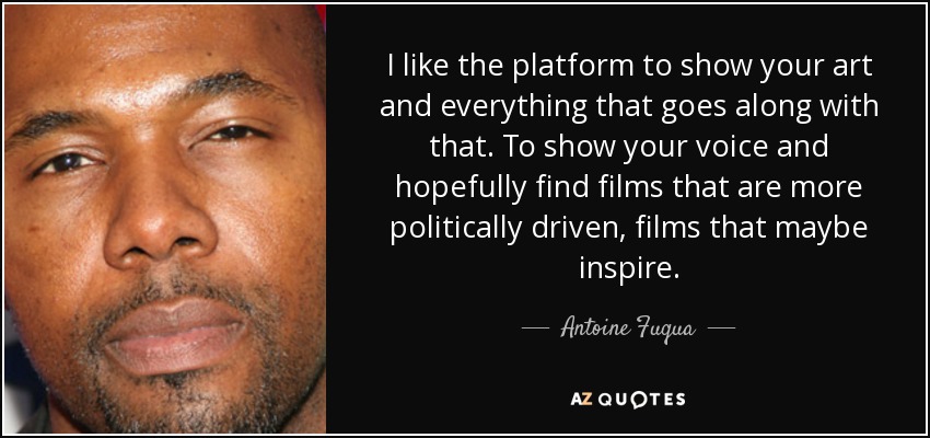 I like the platform to show your art and everything that goes along with that. To show your voice and hopefully find films that are more politically driven, films that maybe inspire. - Antoine Fuqua