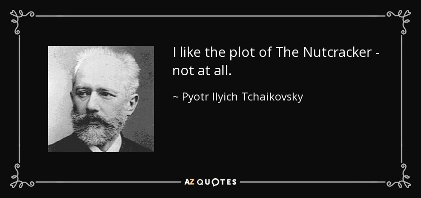 I like the plot of The Nutcracker - not at all. - Pyotr Ilyich Tchaikovsky