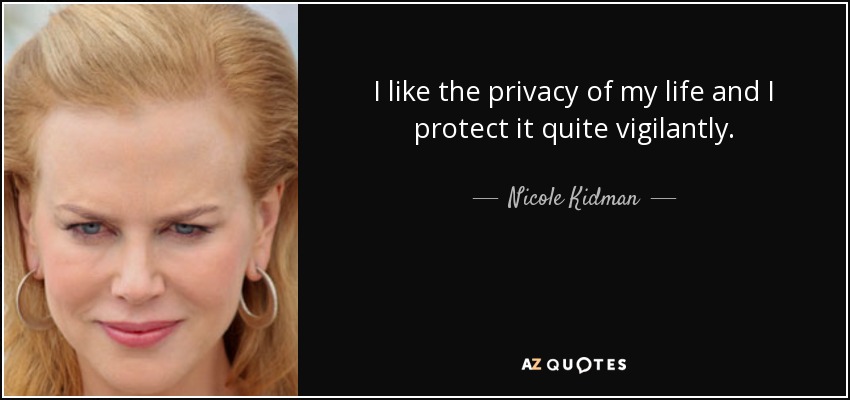 I like the privacy of my life and I protect it quite vigilantly. - Nicole Kidman