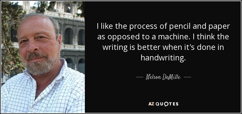 I like the process of pencil and paper as opposed to a machine. I think the writing is better when it's done in handwriting. - Nelson DeMille