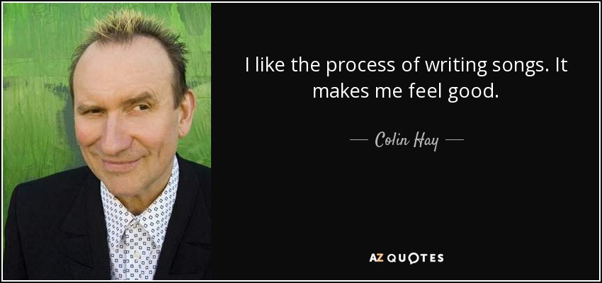 I like the process of writing songs. It makes me feel good. - Colin Hay