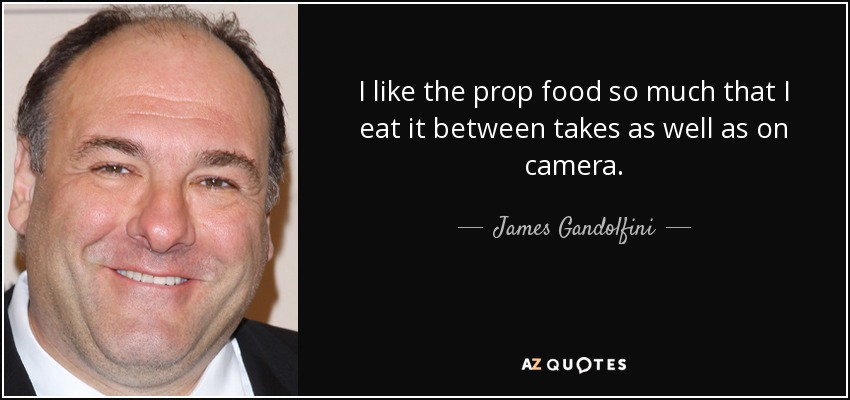 I like the prop food so much that I eat it between takes as well as on camera. - James Gandolfini