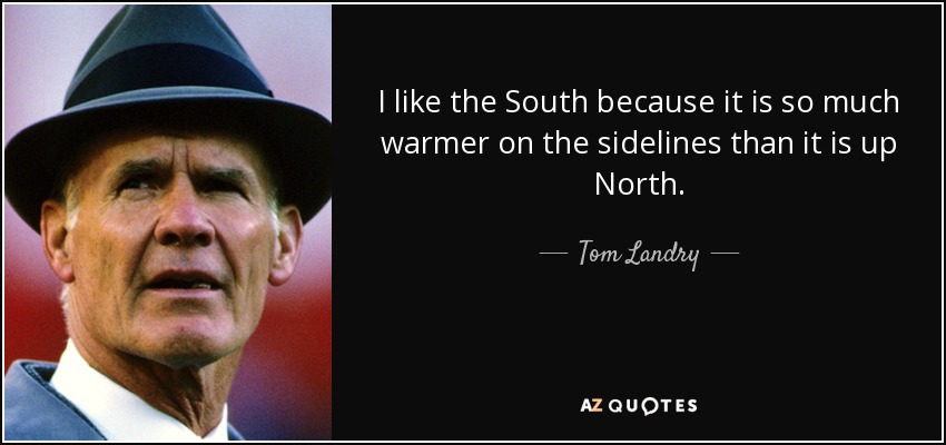 I like the South because it is so much warmer on the sidelines than it is up North. - Tom Landry