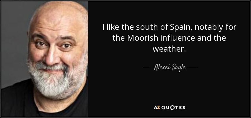 I like the south of Spain, notably for the Moorish influence and the weather. - Alexei Sayle