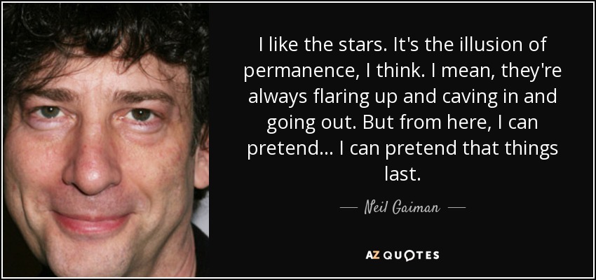 I like the stars. It's the illusion of permanence, I think. I mean, they're always flaring up and caving in and going out. But from here, I can pretend... I can pretend that things last. - Neil Gaiman