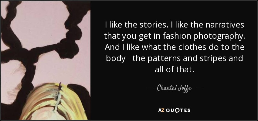 I like the stories. I like the narratives that you get in fashion photography. And I like what the clothes do to the body - the patterns and stripes and all of that. - Chantal Joffe