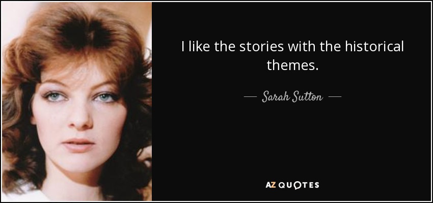 I like the stories with the historical themes. - Sarah Sutton