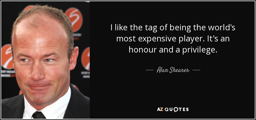 I like the tag of being the world's most expensive player. It's an honour and a privilege. - Alan Shearer