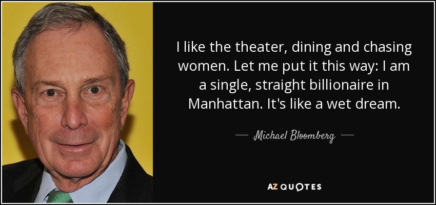 I like the theater, dining and chasing women. Let me put it this way: I am a single, straight billionaire in Manhattan. It's like a wet dream. - Michael Bloomberg