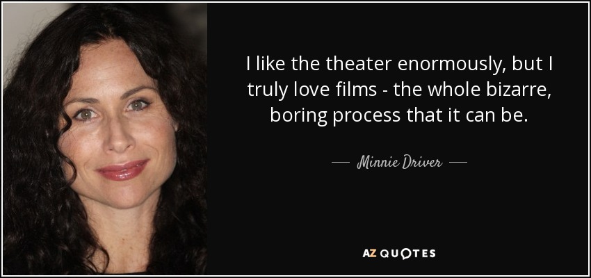 I like the theater enormously, but I truly love films - the whole bizarre, boring process that it can be. - Minnie Driver