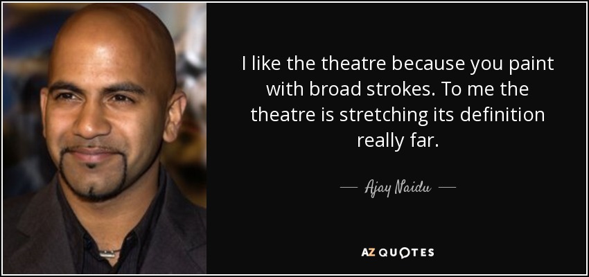 I like the theatre because you paint with broad strokes. To me the theatre is stretching its definition really far. - Ajay Naidu