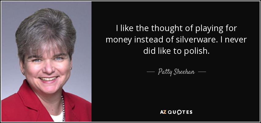 I like the thought of playing for money instead of silverware. I never did like to polish. - Patty Sheehan