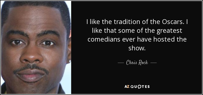 I like the tradition of the Oscars. I like that some of the greatest comedians ever have hosted the show. - Chris Rock
