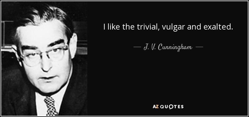 I like the trivial, vulgar and exalted. - J. V. Cunningham