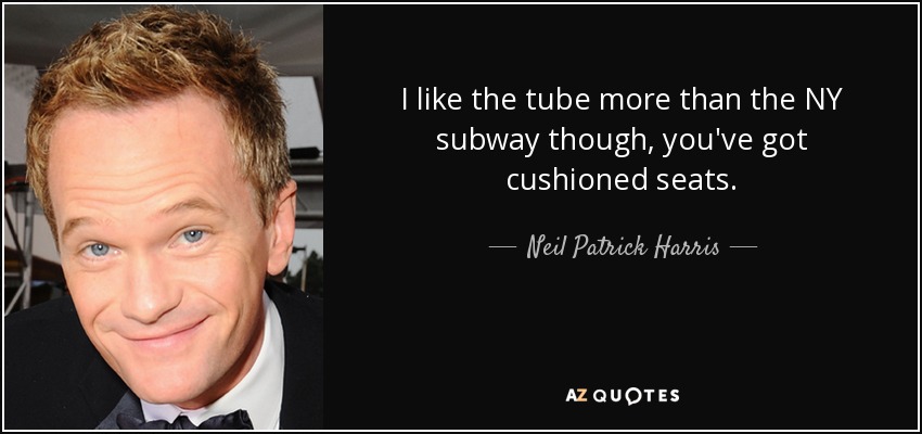I like the tube more than the NY subway though, you've got cushioned seats. - Neil Patrick Harris