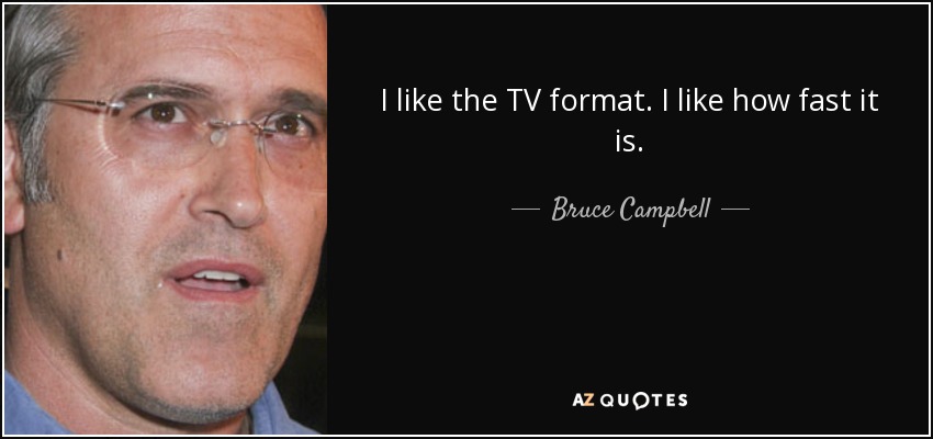 I like the TV format. I like how fast it is. - Bruce Campbell