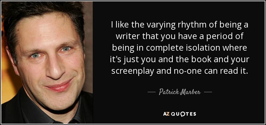 I like the varying rhythm of being a writer that you have a period of being in complete isolation where it's just you and the book and your screenplay and no-one can read it. - Patrick Marber