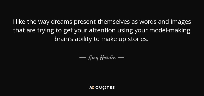 I like the way dreams present themselves as words and images that are trying to get your attention using your model-making brain's ability to make up stories. - Amy Hardie