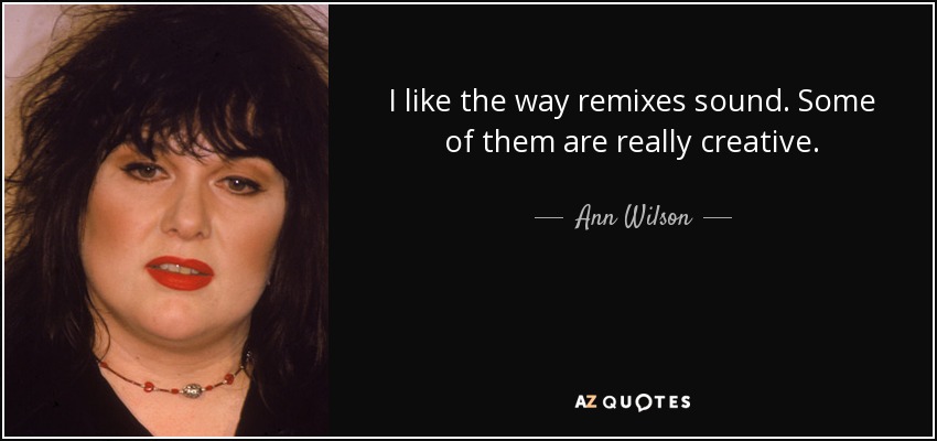 I like the way remixes sound. Some of them are really creative. - Ann Wilson