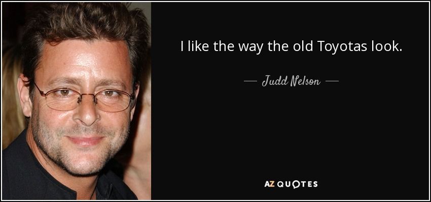 I like the way the old Toyotas look. - Judd Nelson