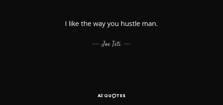 I like the way you hustle man. - Joe Teti