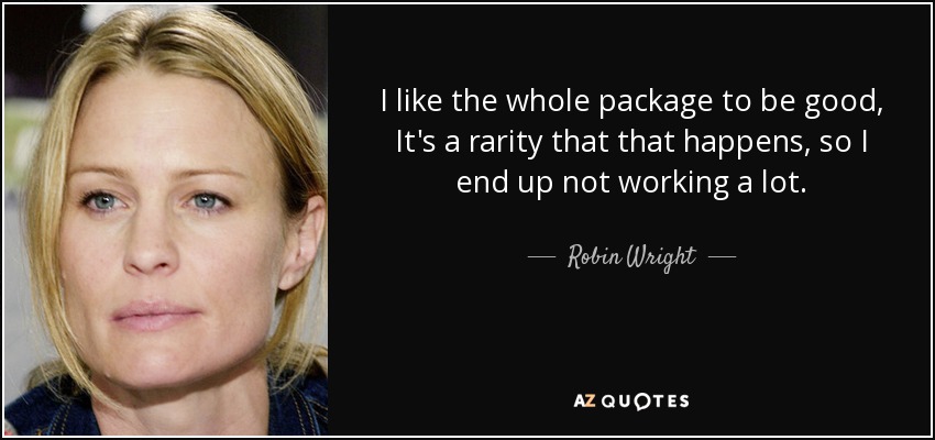 I like the whole package to be good, It's a rarity that that happens, so I end up not working a lot. - Robin Wright