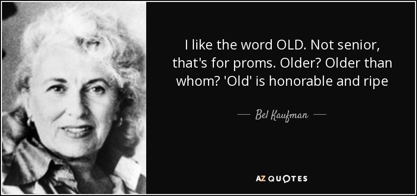 I like the word OLD. Not senior, that's for proms. Older? Older than whom? 'Old' is honorable and ripe - Bel Kaufman