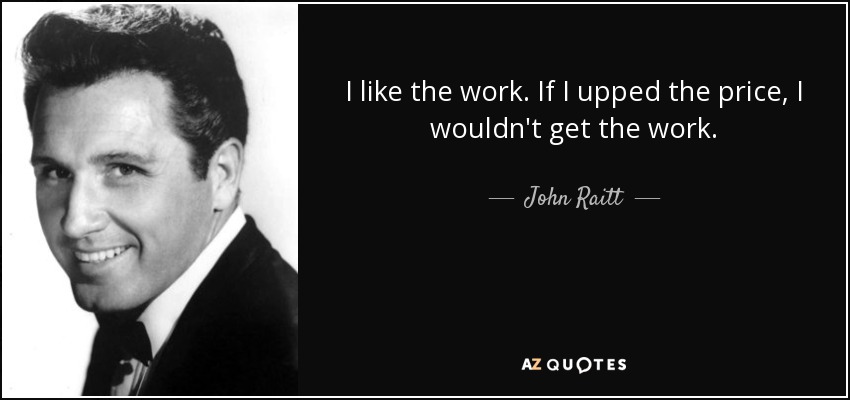 I like the work. If I upped the price, I wouldn't get the work. - John Raitt