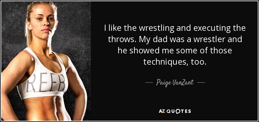 I like the wrestling and executing the throws. My dad was a wrestler and he showed me some of those techniques, too. - Paige VanZant