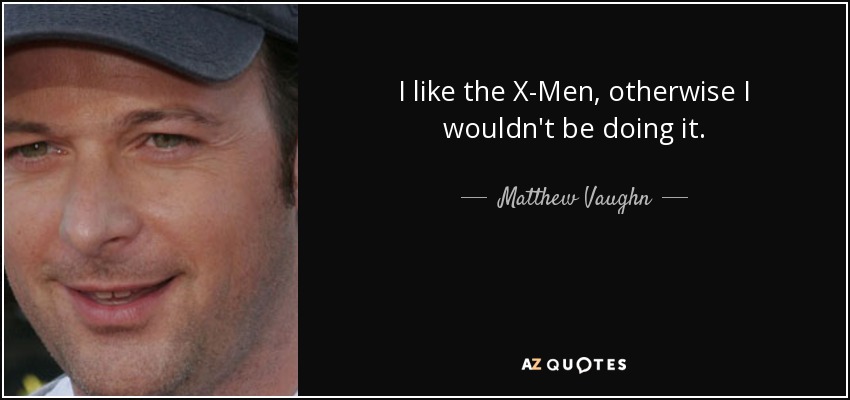 I like the X-Men, otherwise I wouldn't be doing it. - Matthew Vaughn