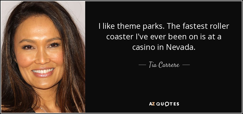 I like theme parks. The fastest roller coaster I've ever been on is at a casino in Nevada. - Tia Carrere
