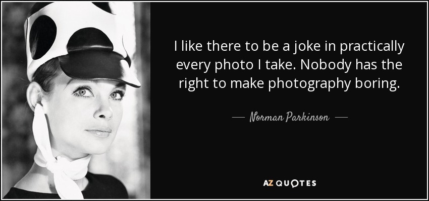 I like there to be a joke in practically every photo I take. Nobody has the right to make photography boring. - Norman Parkinson