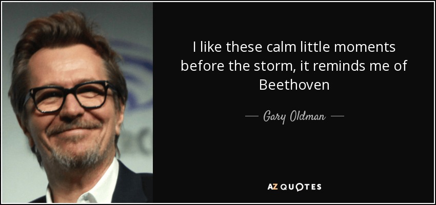 I like these calm little moments before the storm, it reminds me of Beethoven - Gary Oldman