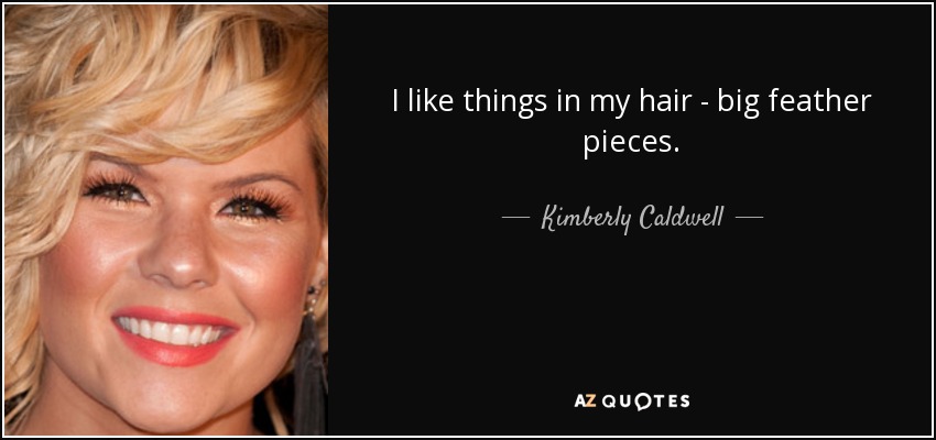 I like things in my hair - big feather pieces. - Kimberly Caldwell