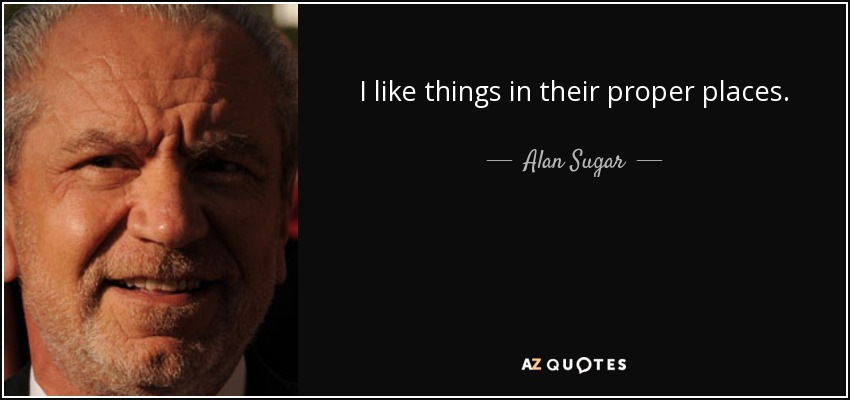 I like things in their proper places. - Alan Sugar