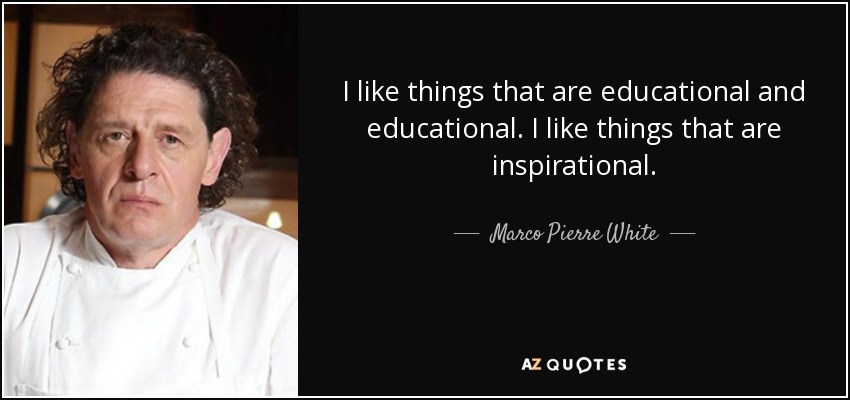 I like things that are educational and educational. I like things that are inspirational. - Marco Pierre White